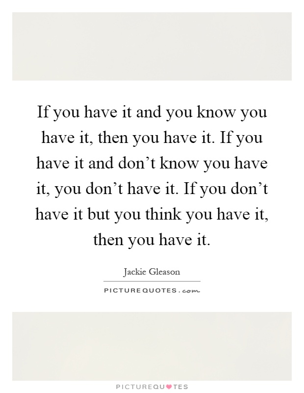 If you have it and you know you have it, then you have it. If you have it and don't know you have it, you don't have it. If you don't have it but you think you have it, then you have it Picture Quote #1
