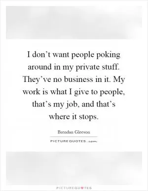 I don’t want people poking around in my private stuff. They’ve no business in it. My work is what I give to people, that’s my job, and that’s where it stops Picture Quote #1
