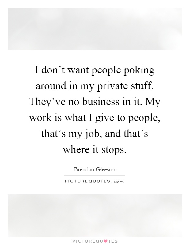 I don't want people poking around in my private stuff. They've no business in it. My work is what I give to people, that's my job, and that's where it stops Picture Quote #1