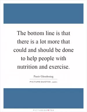 The bottom line is that there is a lot more that could and should be done to help people with nutrition and exercise Picture Quote #1