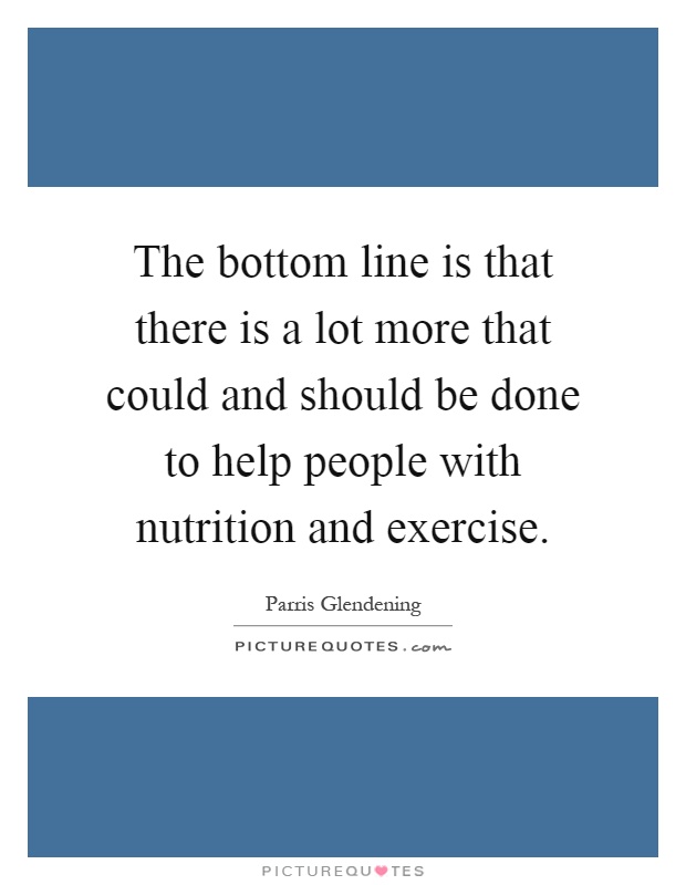 The bottom line is that there is a lot more that could and should be done to help people with nutrition and exercise Picture Quote #1