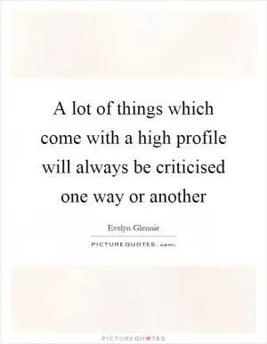 A lot of things which come with a high profile will always be criticised one way or another Picture Quote #1