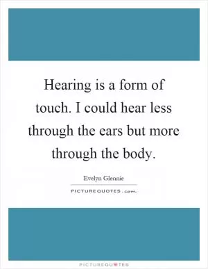 Hearing is a form of touch. I could hear less through the ears but more through the body Picture Quote #1