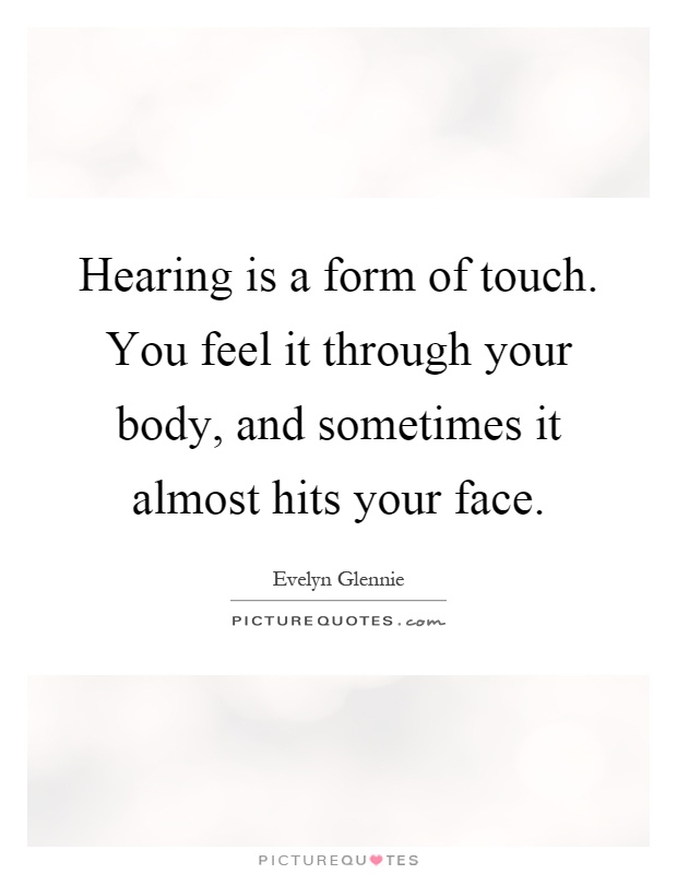 Hearing is a form of touch. You feel it through your body, and sometimes it almost hits your face Picture Quote #1