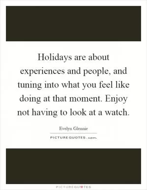 Holidays are about experiences and people, and tuning into what you feel like doing at that moment. Enjoy not having to look at a watch Picture Quote #1