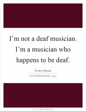 I’m not a deaf musician. I’m a musician who happens to be deaf Picture Quote #1
