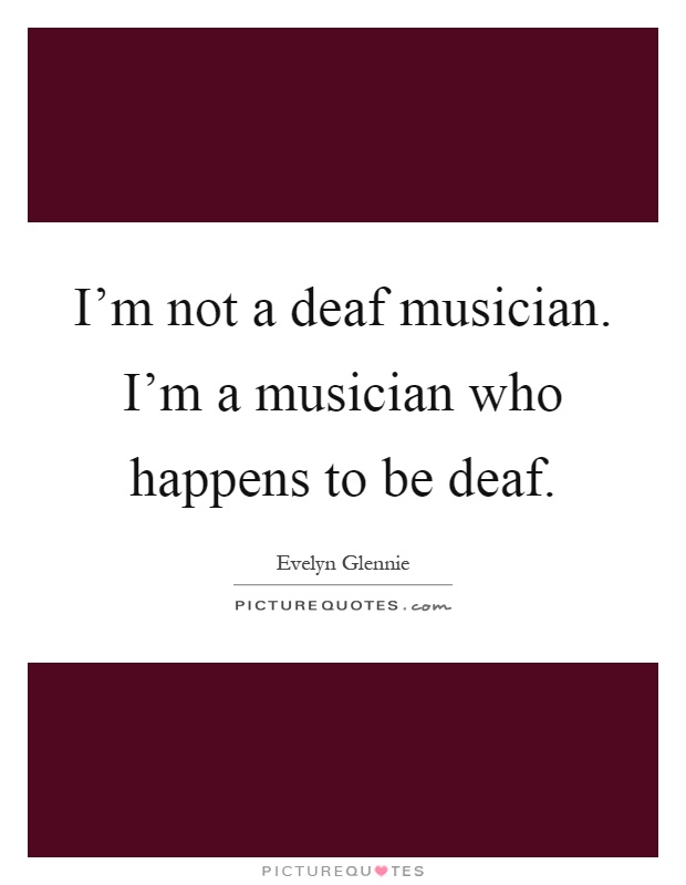 I'm not a deaf musician. I'm a musician who happens to be deaf Picture Quote #1