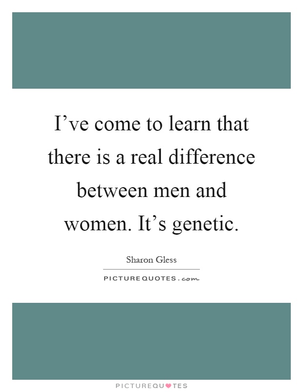 I've come to learn that there is a real difference between men and women. It's genetic Picture Quote #1