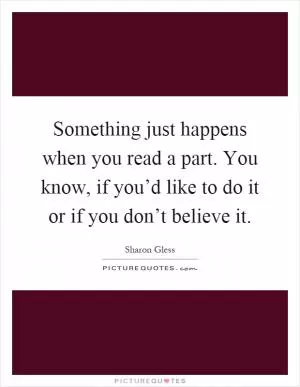 Something just happens when you read a part. You know, if you’d like to do it or if you don’t believe it Picture Quote #1