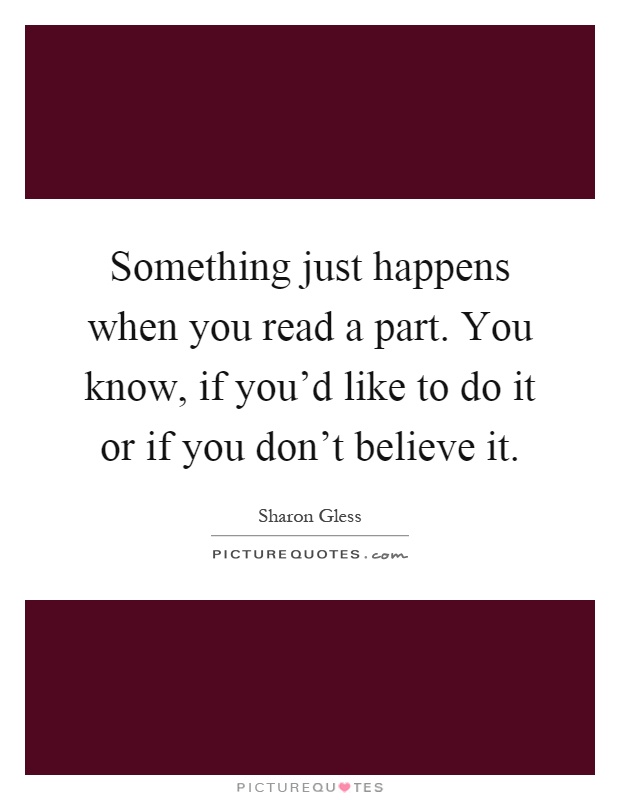 Something just happens when you read a part. You know, if you'd like to do it or if you don't believe it Picture Quote #1