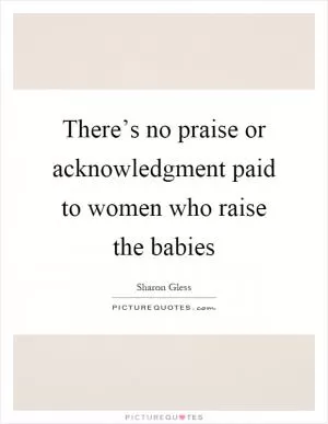 There’s no praise or acknowledgment paid to women who raise the babies Picture Quote #1
