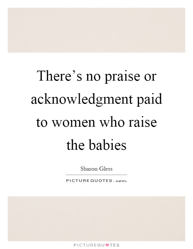 There's no praise or acknowledgment paid to women who raise the babies Picture Quote #1
