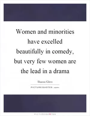 Women and minorities have excelled beautifully in comedy, but very few women are the lead in a drama Picture Quote #1