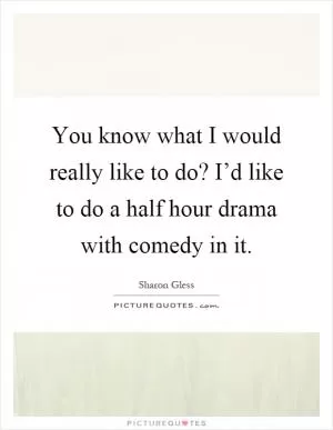 You know what I would really like to do? I’d like to do a half hour drama with comedy in it Picture Quote #1