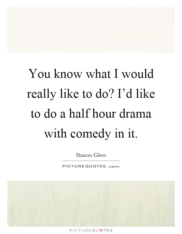 You know what I would really like to do? I'd like to do a half hour drama with comedy in it Picture Quote #1