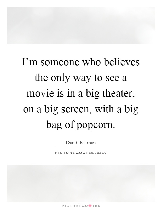 I'm someone who believes the only way to see a movie is in a big theater, on a big screen, with a big bag of popcorn Picture Quote #1