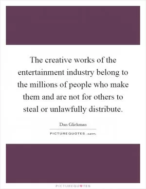 The creative works of the entertainment industry belong to the millions of people who make them and are not for others to steal or unlawfully distribute Picture Quote #1