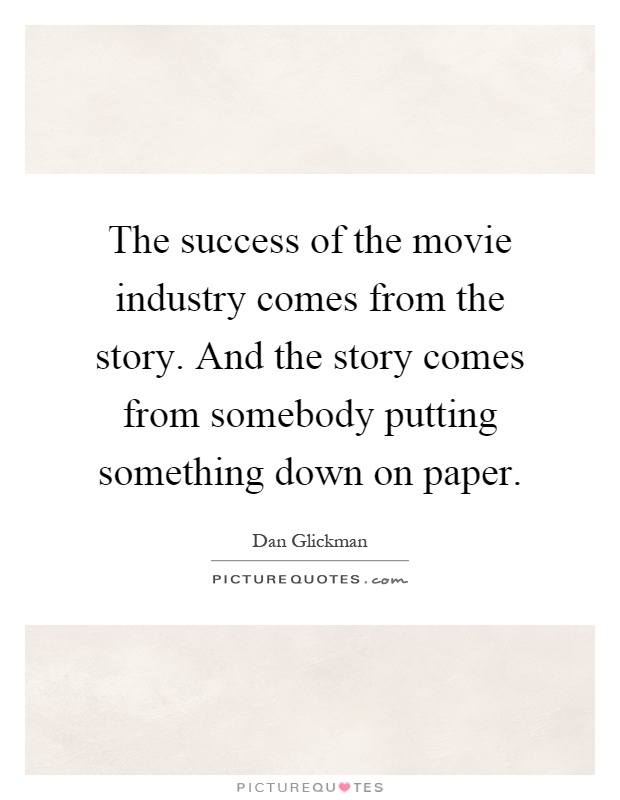 The success of the movie industry comes from the story. And the story comes from somebody putting something down on paper Picture Quote #1