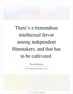 There’s a tremendous intellectual fervor among independent filmmakers, and that has to be cultivated Picture Quote #1