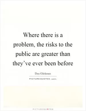 Where there is a problem, the risks to the public are greater than they’ve ever been before Picture Quote #1