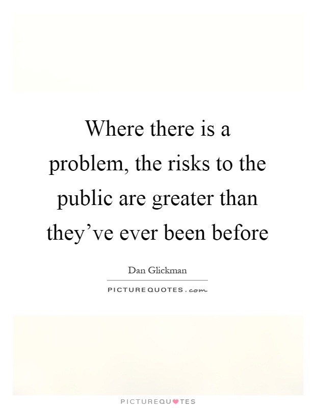 Where there is a problem, the risks to the public are greater than they've ever been before Picture Quote #1