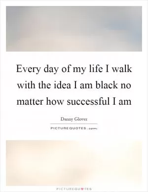 Every day of my life I walk with the idea I am black no matter how successful I am Picture Quote #1