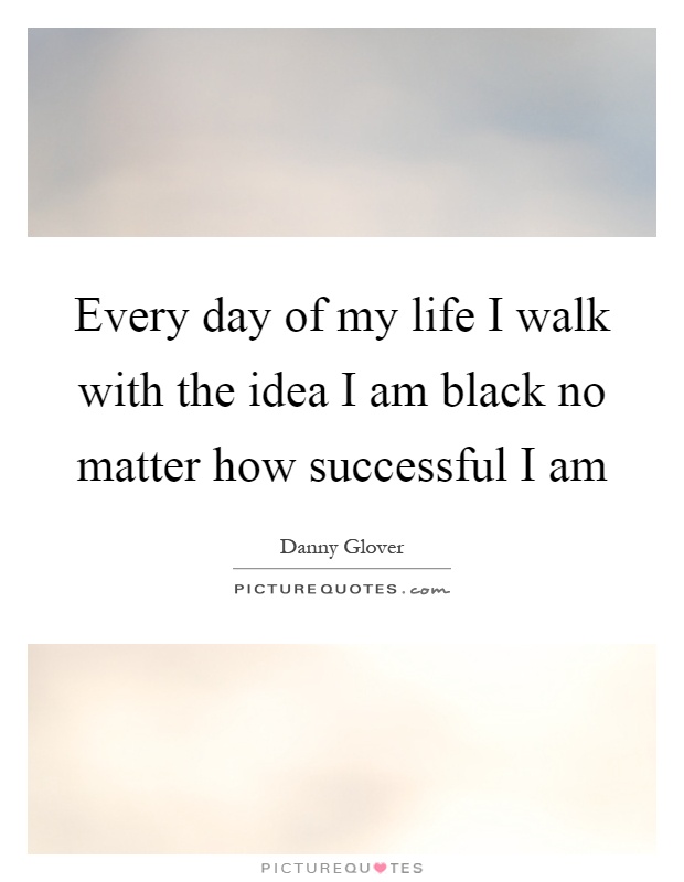 Every day of my life I walk with the idea I am black no matter how successful I am Picture Quote #1