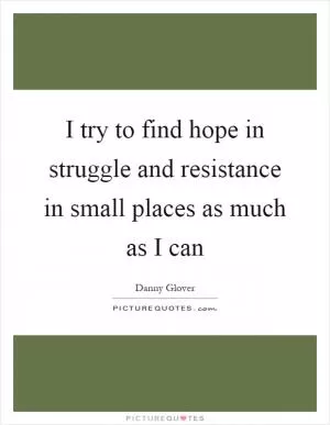 I try to find hope in struggle and resistance in small places as much as I can Picture Quote #1