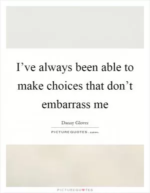 I’ve always been able to make choices that don’t embarrass me Picture Quote #1