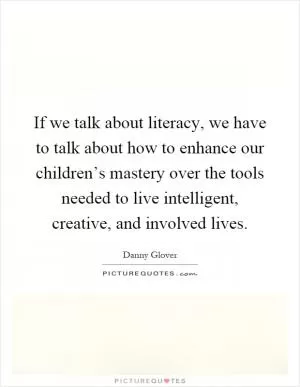 If we talk about literacy, we have to talk about how to enhance our children’s mastery over the tools needed to live intelligent, creative, and involved lives Picture Quote #1