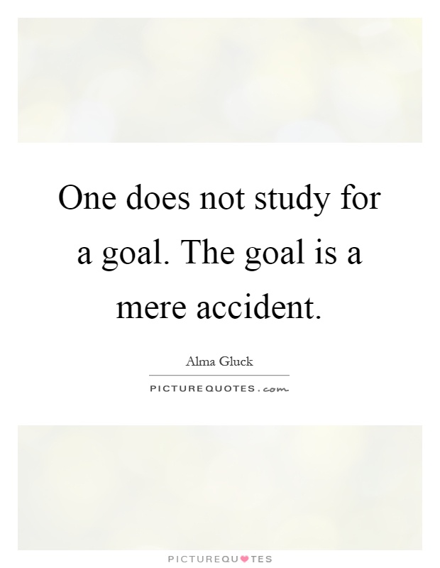 One does not study for a goal. The goal is a mere accident Picture Quote #1
