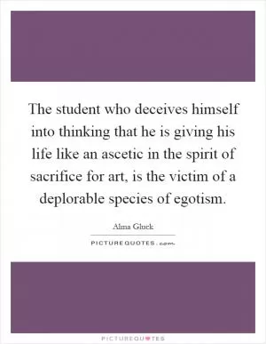The student who deceives himself into thinking that he is giving his life like an ascetic in the spirit of sacrifice for art, is the victim of a deplorable species of egotism Picture Quote #1