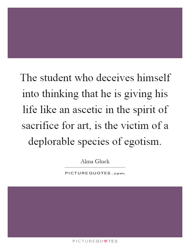 The student who deceives himself into thinking that he is giving his life like an ascetic in the spirit of sacrifice for art, is the victim of a deplorable species of egotism Picture Quote #1