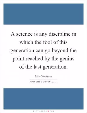 A science is any discipline in which the fool of this generation can go beyond the point reached by the genius of the last generation Picture Quote #1