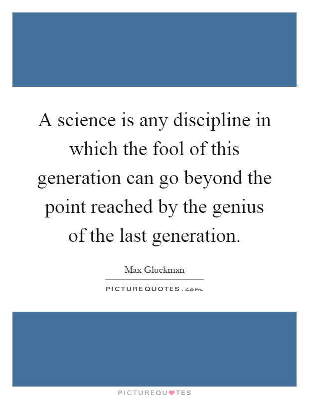 A science is any discipline in which the fool of this generation can go beyond the point reached by the genius of the last generation Picture Quote #1
