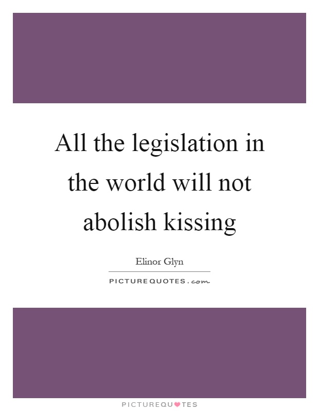 All the legislation in the world will not abolish kissing Picture Quote #1