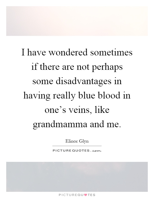 I have wondered sometimes if there are not perhaps some disadvantages in having really blue blood in one's veins, like grandmamma and me Picture Quote #1