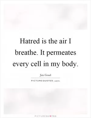 Hatred is the air I breathe. It permeates every cell in my body Picture Quote #1