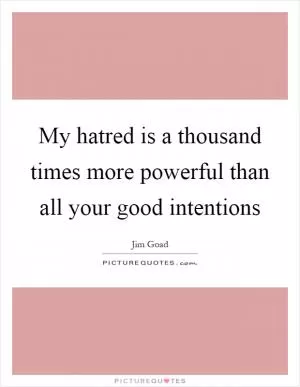My hatred is a thousand times more powerful than all your good intentions Picture Quote #1
