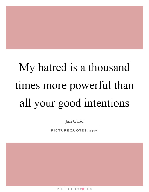 My hatred is a thousand times more powerful than all your good intentions Picture Quote #1