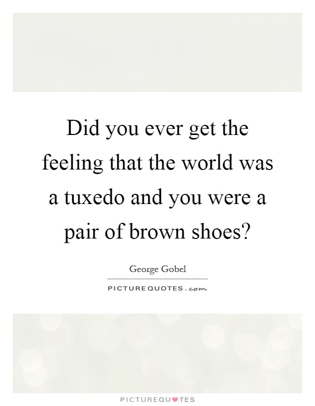 Did you ever get the feeling that the world was a tuxedo and you were a pair of brown shoes? Picture Quote #1
