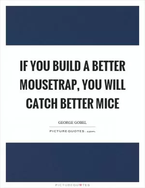 If you build a better mousetrap, you will catch better mice Picture Quote #1