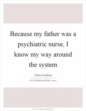 Because my father was a psychiatric nurse, I know my way around the system Picture Quote #1