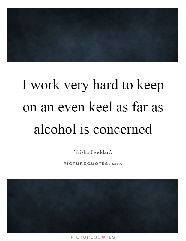 I work very hard to keep on an even keel as far as alcohol is concerned Picture Quote #1