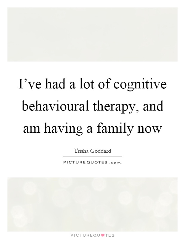 I've had a lot of cognitive behavioural therapy, and am having a family now Picture Quote #1