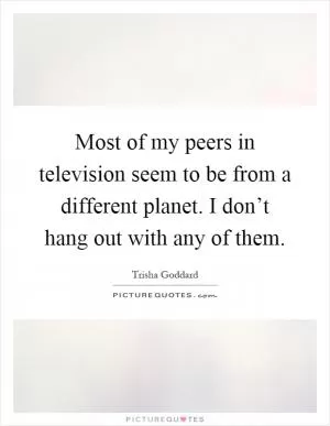 Most of my peers in television seem to be from a different planet. I don’t hang out with any of them Picture Quote #1