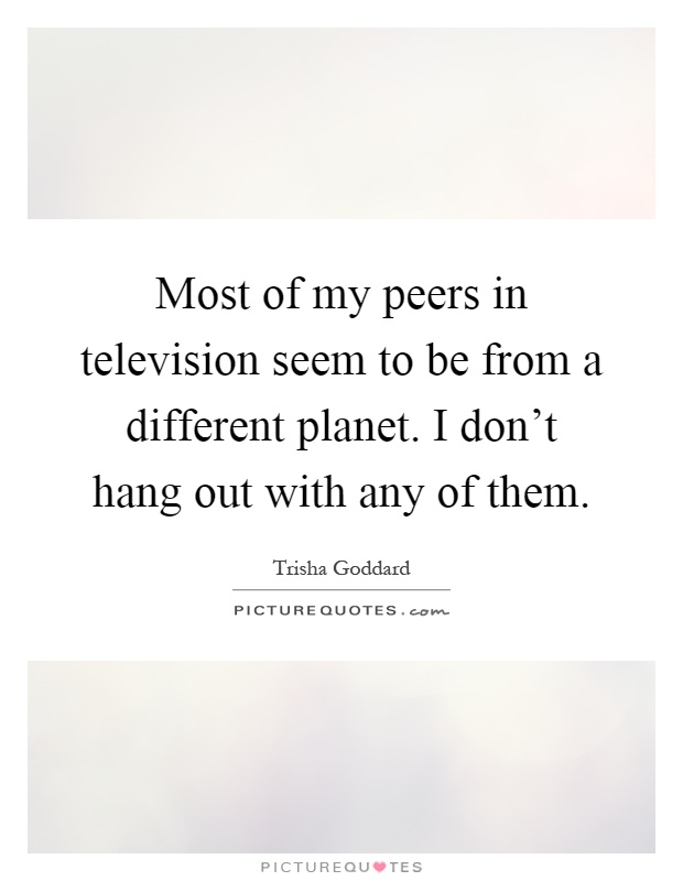 Most of my peers in television seem to be from a different planet. I don't hang out with any of them Picture Quote #1