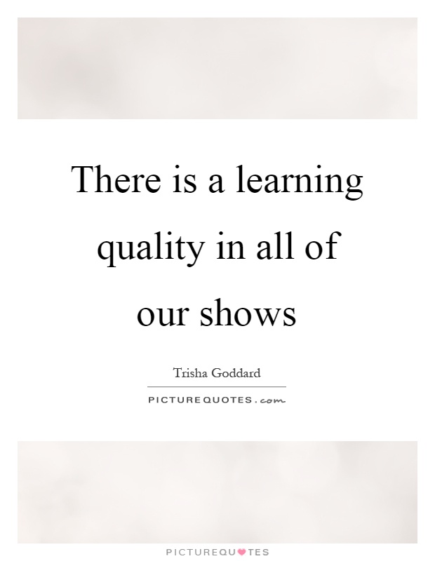 There is a learning quality in all of our shows Picture Quote #1