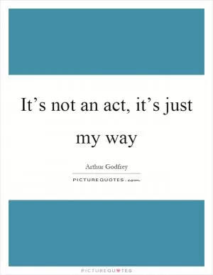 It’s not an act, it’s just my way Picture Quote #1