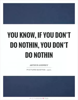 You know, if you don’t do nothin, you don’t do nothin Picture Quote #1